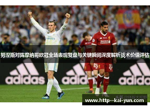 努涅斯对阵摩纳哥欧冠全场表现复盘与关键瞬间深度解析战术价值评估 努涅斯对阵摩纳哥欧冠全场表现复盘与关键瞬间深度解析战术价值评估