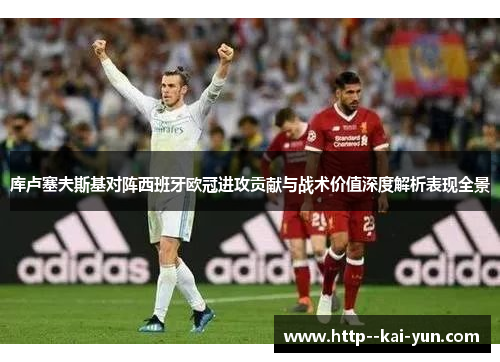 库卢塞夫斯基对阵西班牙欧冠进攻贡献与战术价值深度解析表现全景 库卢塞夫斯基对阵西班牙欧冠进攻贡献与战术价值深度解析表现全景