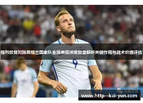 格列兹曼对阵英格兰国家队全场表现深度复盘解析关键作用与战术价值评估