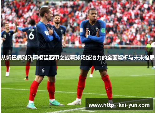 从姆巴佩对阵阿根廷西甲之战看球场统治力的全面解析与未来格局