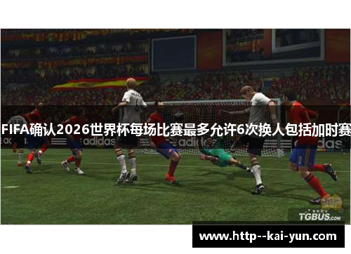 FIFA确认2026世界杯每场比赛最多允许6次换人包括加时赛 FIFA确认2026世界杯每场比赛最多允许6次换人包括加时赛