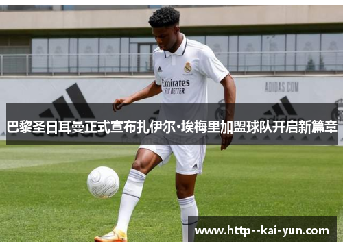 巴黎圣日耳曼正式宣布扎伊尔·埃梅里加盟球队开启新篇章 巴黎圣日耳曼正式宣布扎伊尔·埃梅里加盟球队开启新篇章