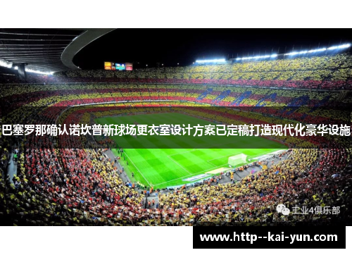 巴塞罗那确认诺坎普新球场更衣室设计方案已定稿打造现代化豪华设施 巴塞罗那确认诺坎普新球场更衣室设计方案已定稿打造现代化豪华设施