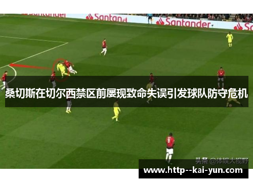 桑切斯在切尔西禁区前屡现致命失误引发球队防守危机 桑切斯在切尔西禁区前屡现致命失误引发球队防守危机