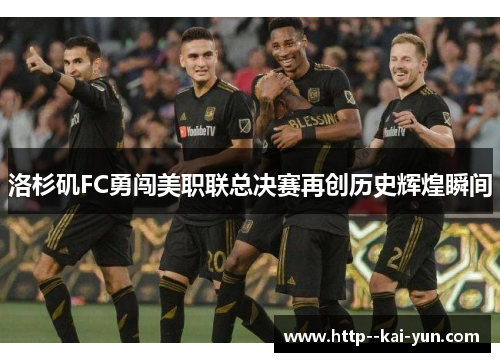 洛杉矶FC勇闯美职联总决赛再创历史辉煌瞬间 洛杉矶FC勇闯美职联总决赛再创历史辉煌瞬间