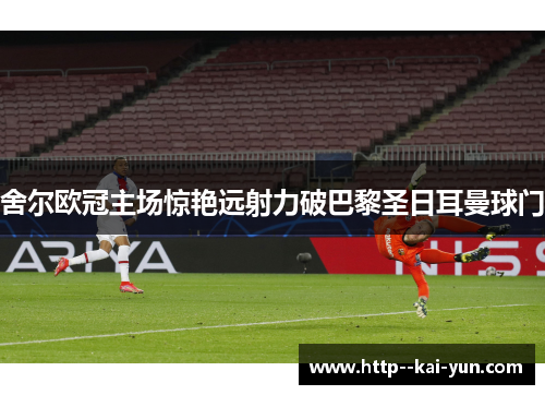 舍尔欧冠主场惊艳远射力破巴黎圣日耳曼球门