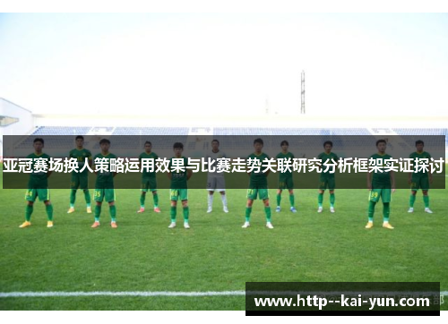 亚冠赛场换人策略运用效果与比赛走势关联研究分析框架实证探讨 亚冠赛场换人策略运用效果与比赛走势关联研究分析框架实证探讨