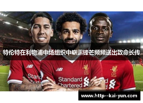 特伦特在利物浦中场组织中崭露锋芒频频送出致命长传 特伦特在利物浦中场组织中崭露锋芒频频送出致命长传