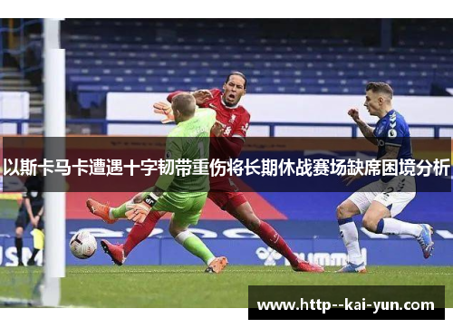 以斯卡马卡遭遇十字韧带重伤将长期休战赛场缺席困境分析
