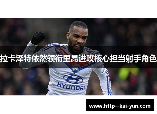 拉卡泽特依然领衔里昂进攻核心担当射手角色 拉卡泽特依然领衔里昂进攻核心担当射手角色