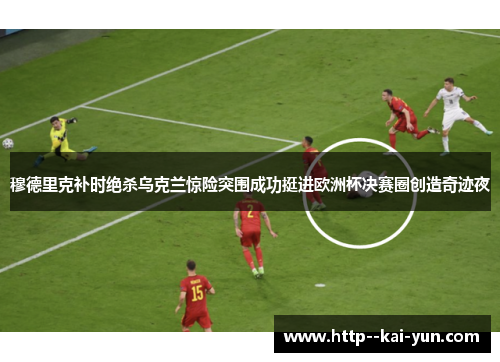 穆德里克补时绝杀乌克兰惊险突围成功挺进欧洲杯决赛圈创造奇迹夜 穆德里克补时绝杀乌克兰惊险突围成功挺进欧洲杯决赛圈创造奇迹夜
